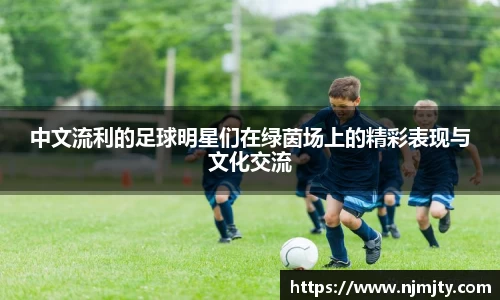 中文流利的足球明星们在绿茵场上的精彩表现与文化交流