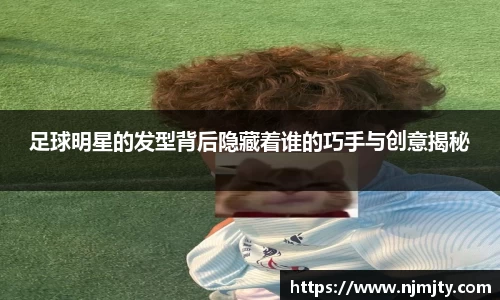 足球明星的发型背后隐藏着谁的巧手与创意揭秘