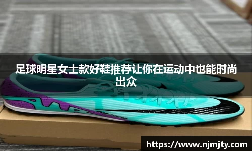 足球明星女士款好鞋推荐让你在运动中也能时尚出众