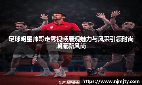 足球明星帅哥走秀视频展现魅力与风采引领时尚潮流新风尚